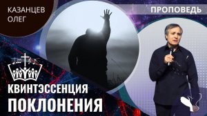 Олег Казанцев | Квинтэссенция поклонения | Проповедь