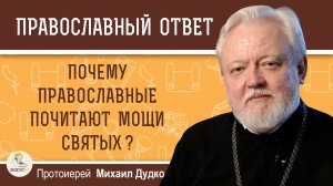 ПОЧЕМУ ПРАВОСЛАВНЫЕ ПОЧИТАЮТ МОЩИ СВЯТЫХ ? Протоиерей Михаил Дудко