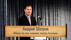 Андрей Шатров - "Живем ли или умираем, всегда Господни"