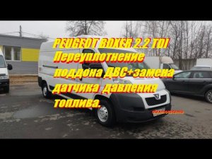 PEUGEOT BOXER 2.2 TDI Переуплотнение поддона ДВС+замена датчика давления топлива.