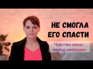 ЧУВСТВО ВИНЫ ПЕРЕД УМЕРШИМ / НЕ СМОГЛА ЕГО СПАСТИ