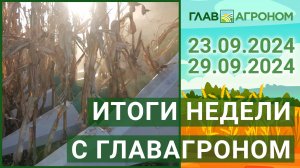 Итоги недели с ГлавАгроном. 23.09.2024 - 29.09.2024