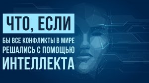 ЧТО, ЕСЛИ бы все конфликты в мире решались с помощью ИНТЕЛЛЕКТА