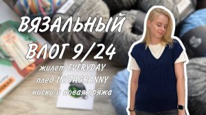 ВЯЗАЛЬНЫЙ ВЛОГ 9/24: жилет EVERYDAY, плед INSTAGRANNY, носки и новая пряжа