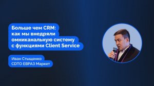Как мы объединили омниканальность и Client Sеrvice в одной системе | Иван Стыщенко, ЕВРАЗ Маркет