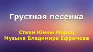 Грустная песенка. Стихи Юнны Мориц, музыка Владимира Ефремова