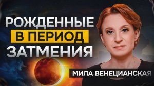 Рожденные в период затмения — ТРУДНОСТИ судьбы  / Мила Венецианская