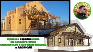Процесс стройки дома из клееного бруса параллельно с проектированием в архикаде