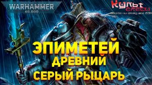 ЭПИМЕТЕЙ - ДРЕВНИЙ СЕРЫЙ РЫЦАРЬ WARHAMMER 40K