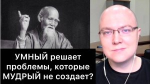 УМНЫЙ решает проблемы, которые МУДРЫЙ не создает?