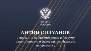 Антон Силуанов о внесении на рассмотрение в Госдуму законопроекта о федеральном бюджете на трехлетку