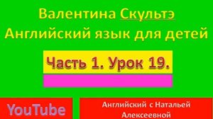 ВАЛЕНТИНА СКУЛЬТЭ АНГЛИЙСКИЙ ЯЗЫК ДЛЯ  ДЕТЕЙ  ЧАСТЬ 1  УРОК 19