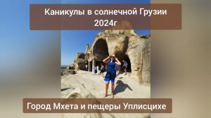 Каникулы в солнечной Грузии 2024г. Город Мцхета и пещеры Уплисци́хе.