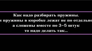 Как надо разбирать пружины. 
Если пружины в коробке лежат не по отдельности, а сложены вместе по 3-5