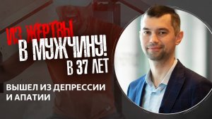 Из жертвы в Мужчину в 37 лет! Вышел из депрессии, апатии и начал жить здесь и сейчас!