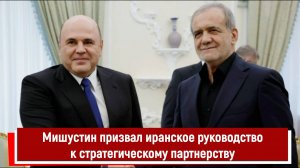 Мишустин в Тегеране призвал иранское руководство к стратегическому партнерству РТ