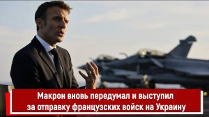 Макрон вновь передумал и выступил за отправку французских войск на Украину