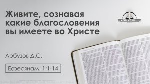 «Живите, сознавая какие благословения вы имеете во Христе» | Ефесянам. 1:1-14  | Арбузов Д.С.