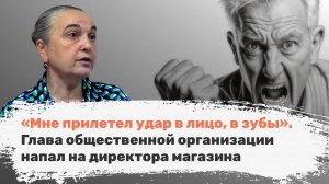 «Мне прилетел удар в лицо, в зубы». Глава общественной организации напал на директора магазина