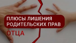 Зачем лишать родительских прав | ПЛЮСЫ лишения родительских прав отца