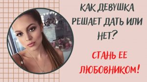 Как девушка решает дать или нет? Будь любовником.