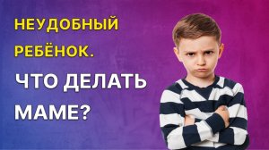 Неудобный ребенок. Что делать маме? Как справиться с этим?