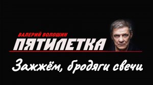 ПЯТИЛЕТКА | Валерий Волошин - Зажжём, бродяги свечи