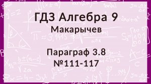 Алгебра 9 класс. Макарычев. § 3.8, 111-117 номера