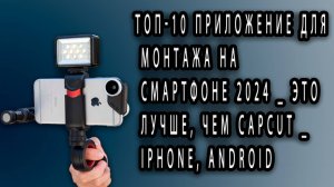 Топ-10 приложение для монтажа на смартфоне 2024 _ Это лучше, чем CapCut _ Iphone, Android