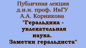 Публичная лекция Корникова А. А. - «Геральдика – увлекательная наука: заметки геральдиста» .