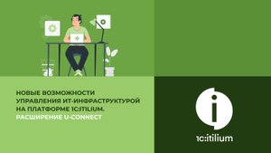 Новые возможности управления ИТ-инфраструктурой на платформе 1С:ITILIUM. Расширение U-CONNECT