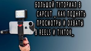 Большой ТУТОРИАЛ в CAPCUT _ Как поднять просмотры и охваты в Reels и TikTok_