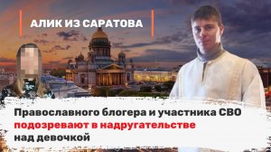 Православного блогера и участника СВО подозревают в надругательстве над девочкой. Алик из Саратова