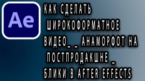 Как сделать широкоформатное видео_ _ Анаморфот на постпродакшне _ Блики в After Effects