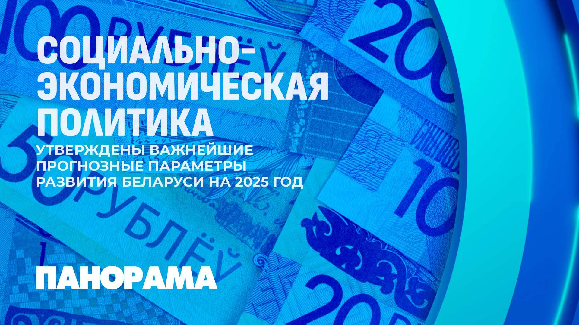 Утверждены важнейшие прогнозные параметры развития Беларуси на 2025 год. Панорама