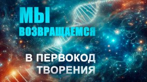 Мы возвращаемся в ПервоКод Творения