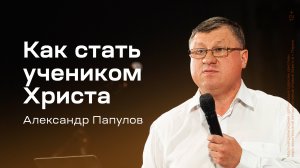 Александр Папулов: Как стать учеником Христа (15 сентября 2024)