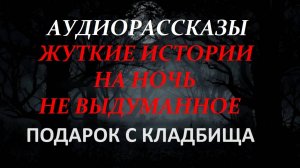 СТРАШНЫЕ РАССКАЗЫ НА НОЧЬ-ПОДАРОК С КЛАДБИЩА