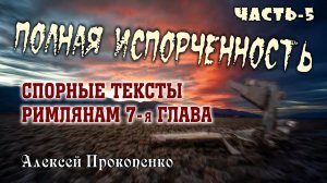 05 - Полная испорченность. Часть-5 ｜ Римлянам 7-я глава. ｜ Спорные тексты. ｜ Алексей Прокопенко