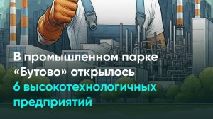 В промышленном парке «Бутово» открылось 6 высокотехнологичных предприятий