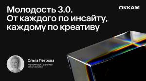 Молодость 3.0. От каждого по инсайту, каждому по креативу —Ольга Петрова, Okkam Creative