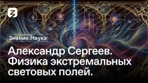 Александр Сергеев. Физика экстремальных световых полей. Знание.Наука