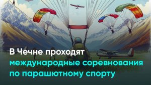 В Чечне проходят международные соревнования по парашютному спорту