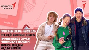 «Новости Первых»: Проектная школа «Наследие» | «Подростки в космосе» | Финансовая грамотность
