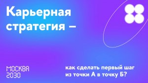 Москва 2030. Карьерная стратегия — как сделать первый шаг из точки А в точку Б?