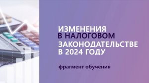 Фрагмент обучения. Изменения в налоговом законодательстве 2024