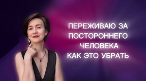 Переживаю за постороннего человека. Как это убрать