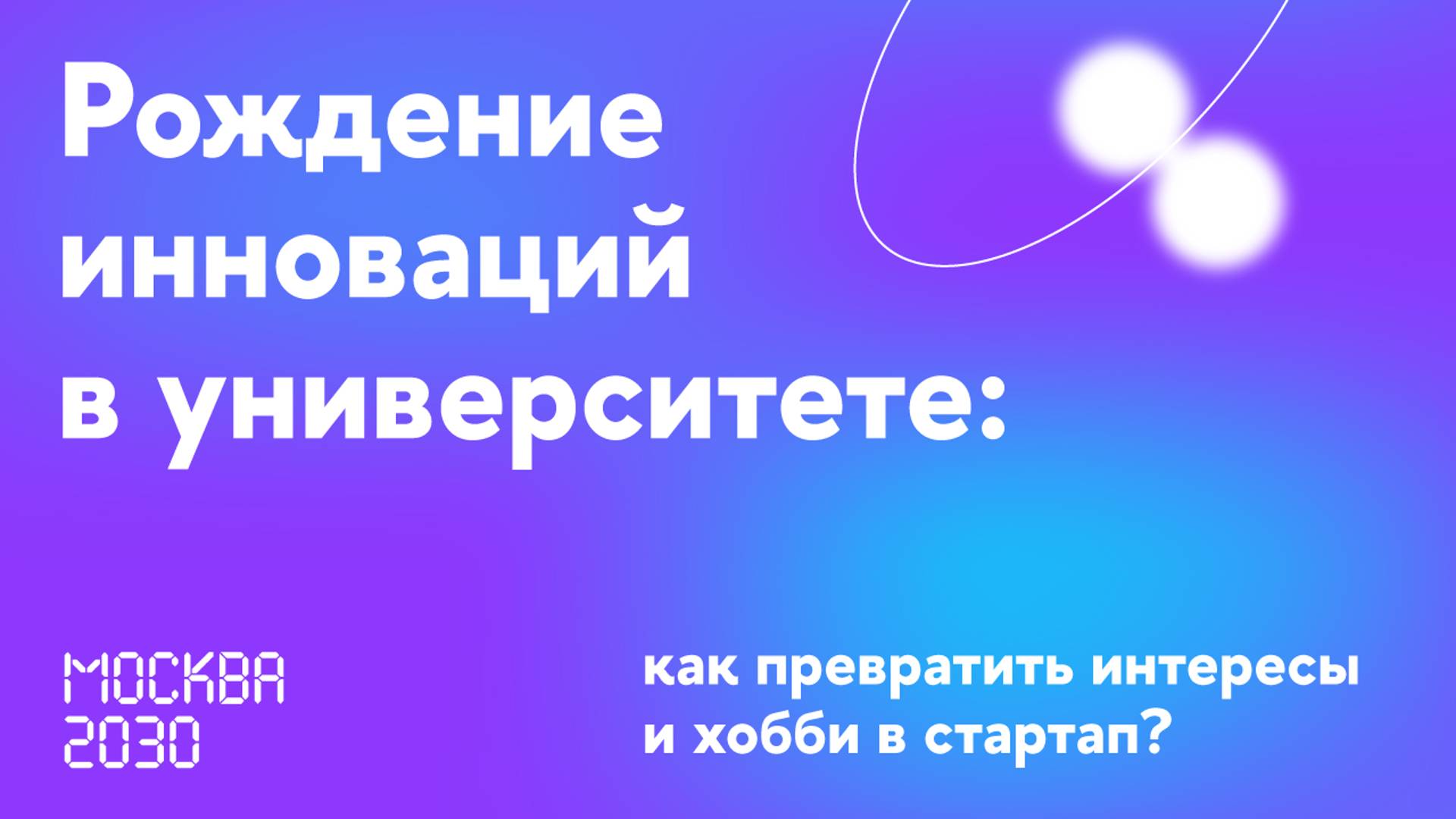 Москва 2030. Рождение инноваций в университете: как превратить интересы и хобби в стартап?