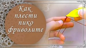 Видео 6. Как плести  пико фриволите. (автор Н.Малышева)