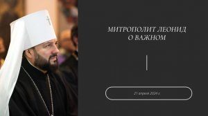 Митрополит Леонид о важном. 21 апреля 2024 г.